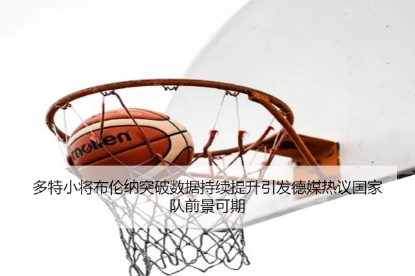 多特小将布伦纳突破数据持续提升引发德媒热议国家队前景可期