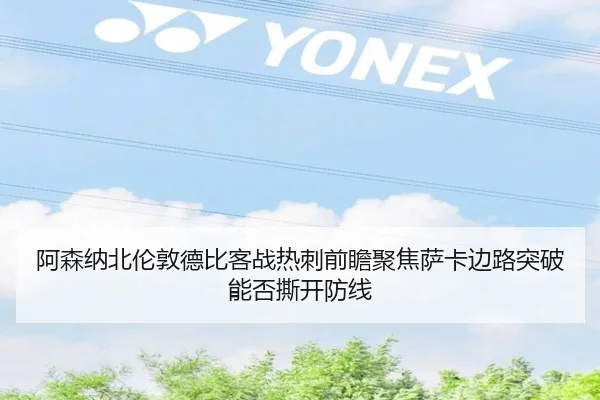 阿森纳北伦敦德比客战热刺前瞻聚焦萨卡边路突破能否撕开防线